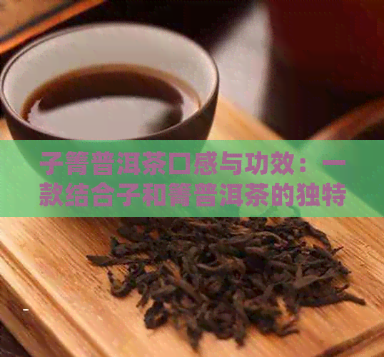 子箐普洱茶口感与功效：一款结合子和箐普洱茶的独特醇厚体验