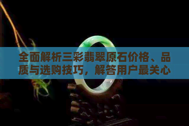 全面解析三彩翡翠原石价格、品质与选购技巧，解答用户最关心的疑问