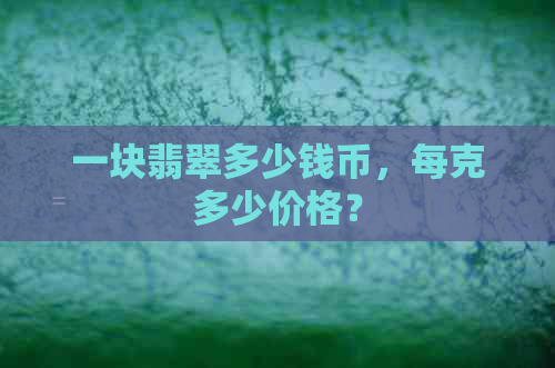 一块翡翠多少钱币，每克多少价格？