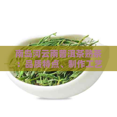 南岛河云南普洱茶熟茶：品质特点、制作工艺及冲泡方法全面解析