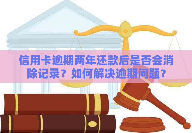 信用卡逾期两年还款后是否会消除记录？如何解决逾期问题？