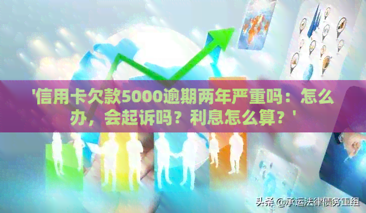 '信用卡欠款5000逾期两年严重吗：怎么办，会起诉吗？利息怎么算？'