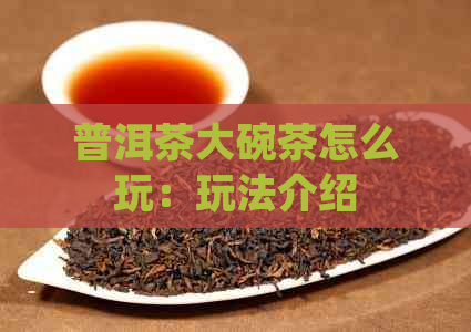 普洱茶大碗茶怎么玩：玩法介绍