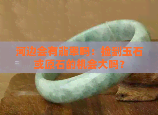 河边会有翡翠吗：捡到玉石或原石的机会大吗？