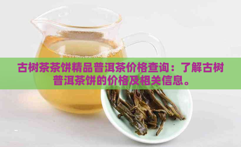 古树茶茶饼精品普洱茶价格查询：了解古树普洱茶饼的价格及相关信息。