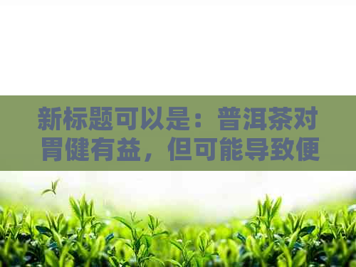 新标题可以是：普洱茶对胃健有益，但可能导致便秘问题的原因是什么？