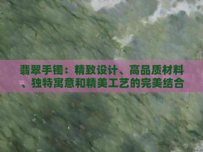 翡翠手镯：精致设计、高品质材料、独特寓意和精美工艺的完美结合