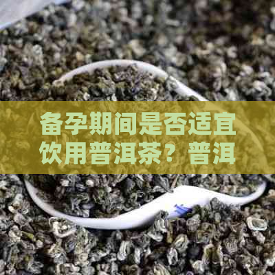 备孕期间是否适宜饮用普洱茶？普洱茶对备孕的影响及注意事项解析