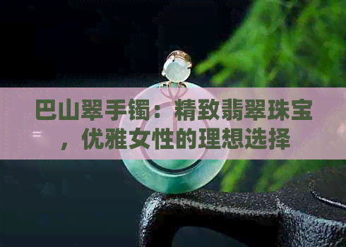 巴山翠手镯：精致翡翠珠宝，优雅女性的理想选择