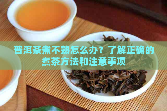 普洱茶煮不熟怎么办？了解正确的煮茶方法和注意事项