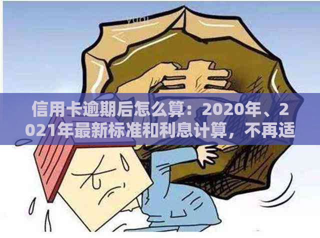 信用卡逾期后怎么算：2020年、2021年最新标准和利息计算，不再适用。