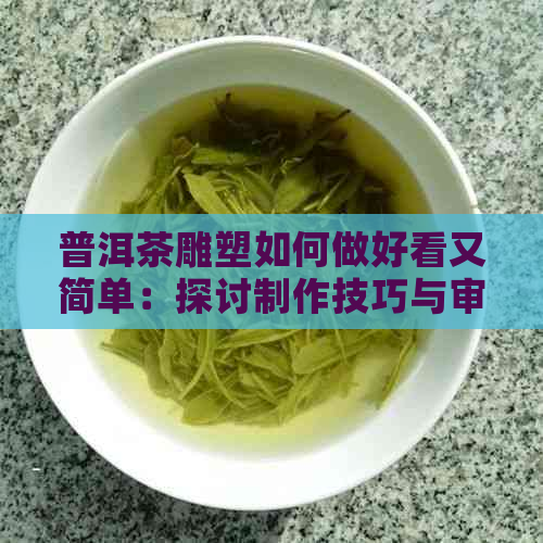 普洱茶雕塑如何做好看又简单：探讨制作技巧与审美观念