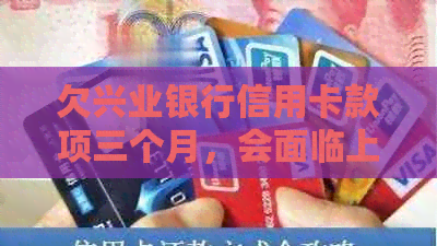 欠兴业银行信用卡款项三个月，会面临上门吗？如何解决还款问题？