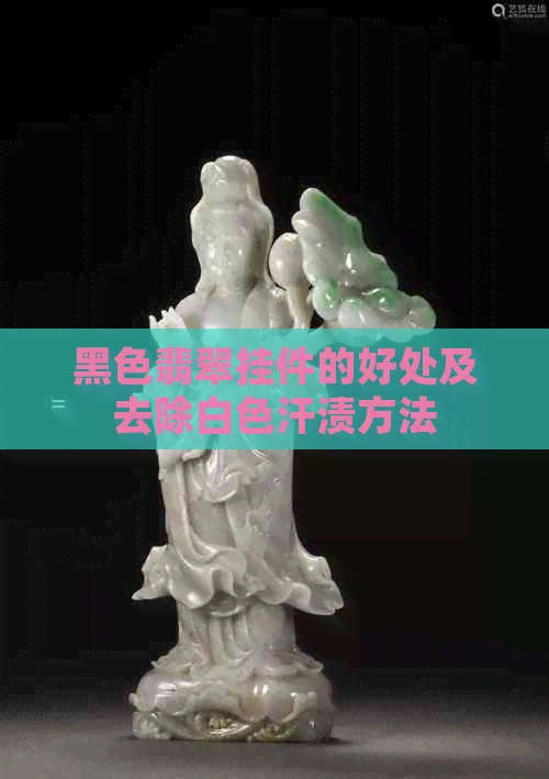 黑色翡翠挂件的好处及去除白色汗渍方法