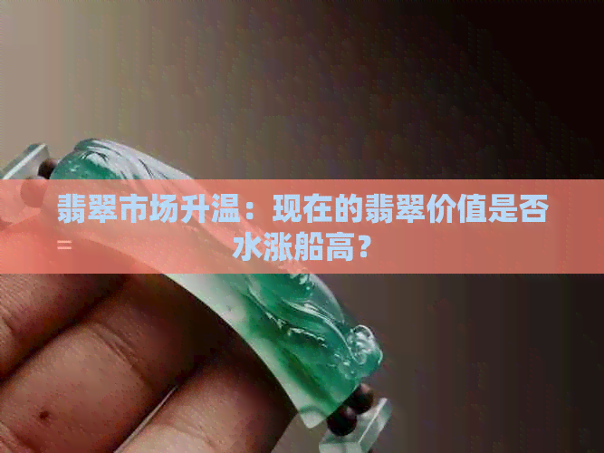 翡翠市场升温：现在的翡翠价值是否水涨船高？