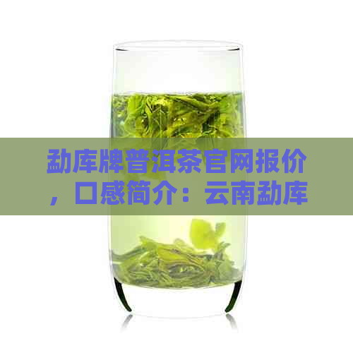 勐库牌普洱茶官网报价，口感简介：云南勐库普洱茶好吗？