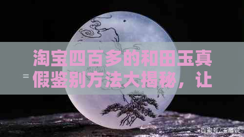 淘宝四百多的和田玉真假鉴别方法大揭秘，让你轻松购买到真正的和田玉！