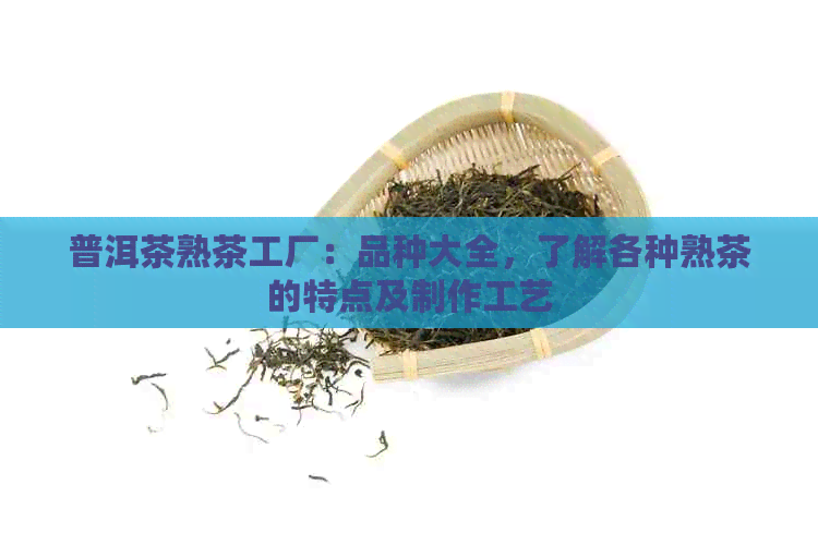 普洱茶熟茶工厂：品种大全，了解各种熟茶的特点及制作工艺