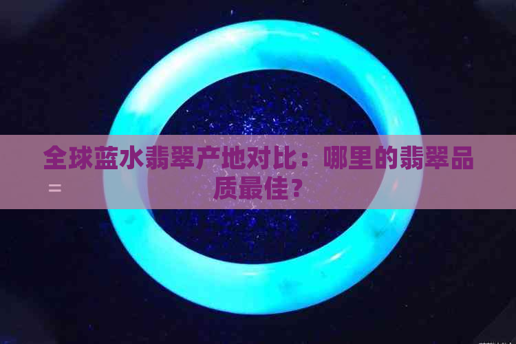 全球蓝水翡翠产地对比：哪里的翡翠品质更佳？