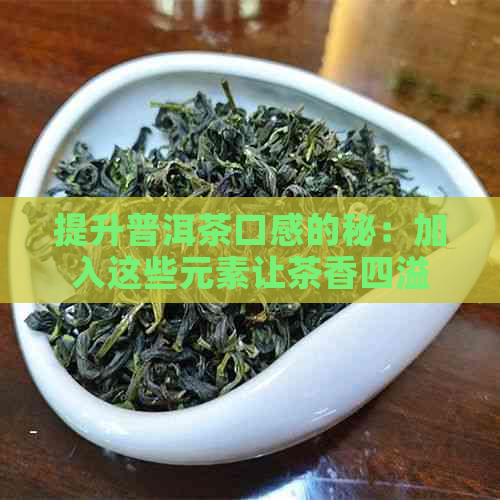 提升普洱茶口感的秘：加入这些元素让茶香四溢