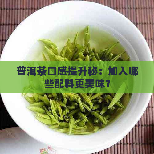 普洱茶口感提升秘：加入哪些配料更美味？