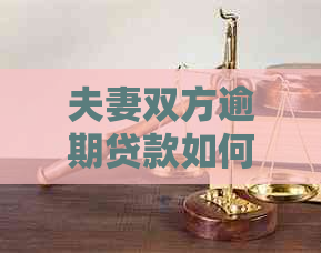 夫妻双方逾期贷款如何办理？解决方法及影响全解析