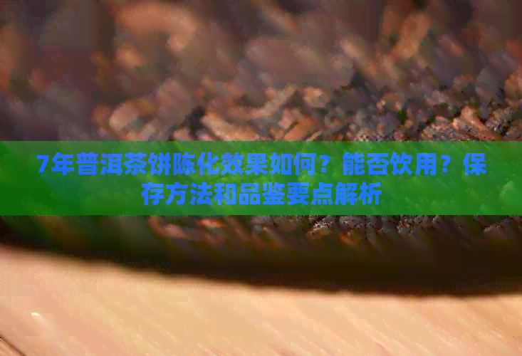 7年普洱茶饼陈化效果如何？能否饮用？保存方法和品鉴要点解析