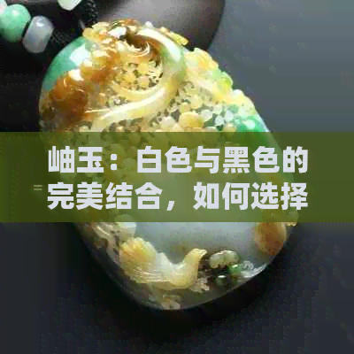 岫玉：白色与黑色的完美结合，如何选择？