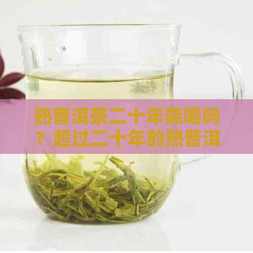 熟普洱茶二十年能喝吗？超过二十年的熟普洱茶是否适宜饮用？