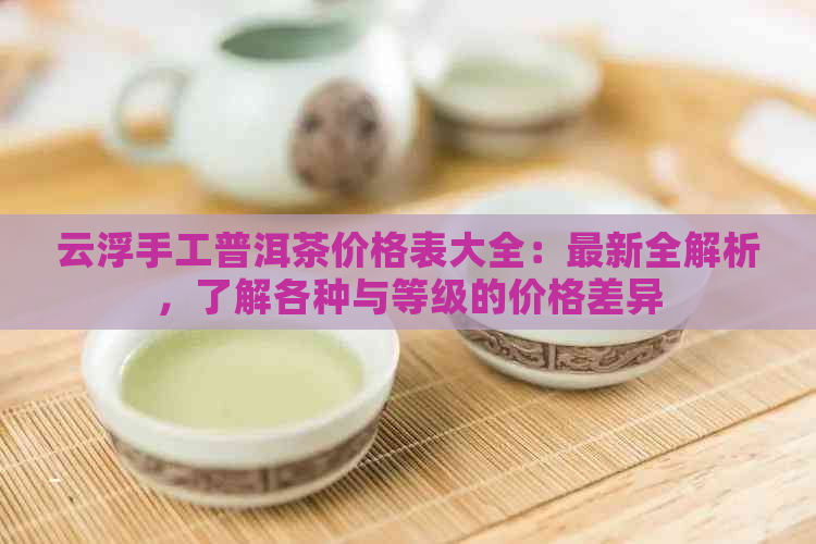 云浮手工普洱茶价格表大全：最新全解析，了解各种与等级的价格差异