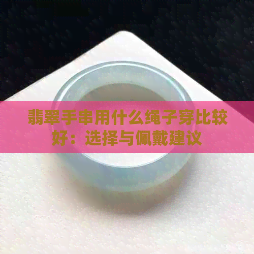 翡翠手串用什么绳子穿比较好：选择与佩戴建议