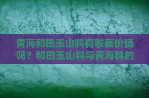 青海和田玉山料有收藏价值吗？和田玉山料与青海料的价值、价格及区别。