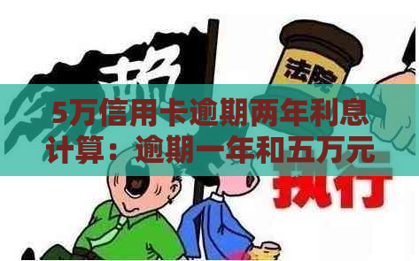 5万信用卡逾期两年利息计算：逾期一年和五万元逾期的利息是多少？