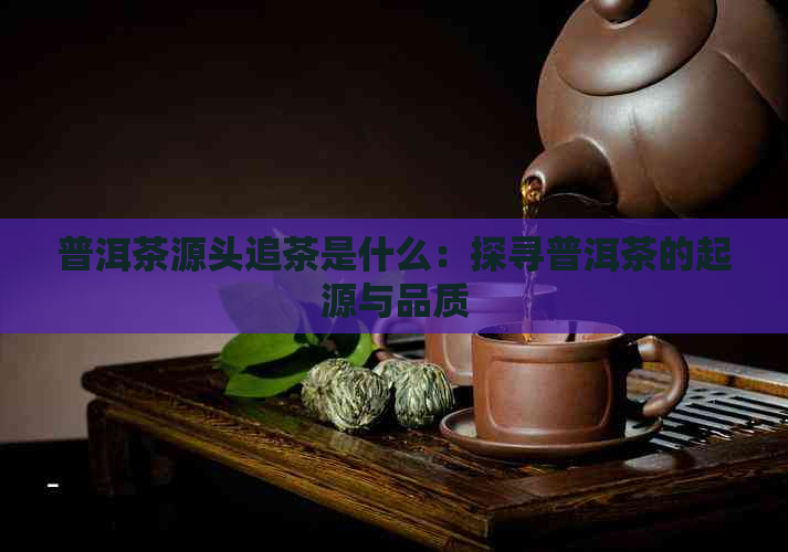 普洱茶源头追茶是什么：探寻普洱茶的起源与品质