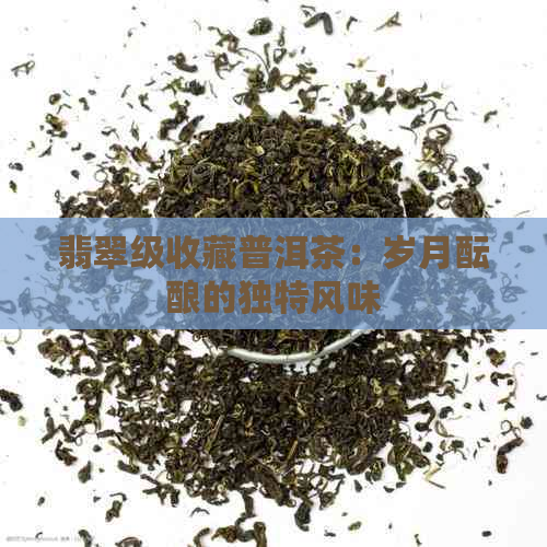 翡翠级收藏普洱茶：岁月酝酿的独特风味