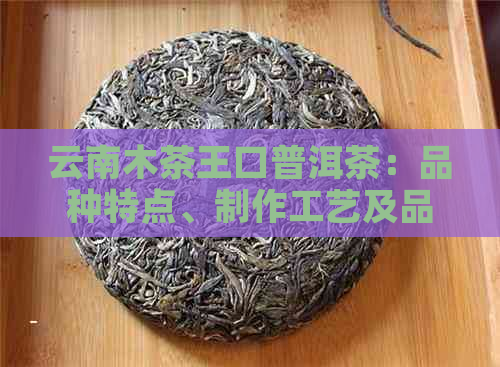 云南木茶王口普洱茶：品种特点、制作工艺及品饮方法的全面解析