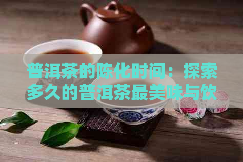 普洱茶的陈化时间：探索多久的普洱茶最美味与饮用时机