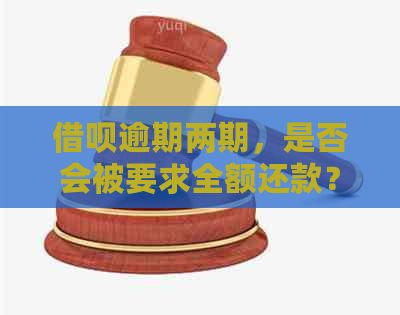 借呗逾期两期，是否会被要求全额还款？