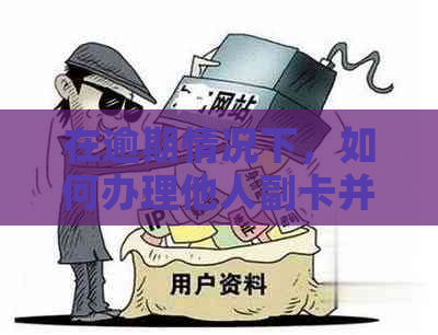 在逾期情况下，如何办理他人副卡并解决相关问题？