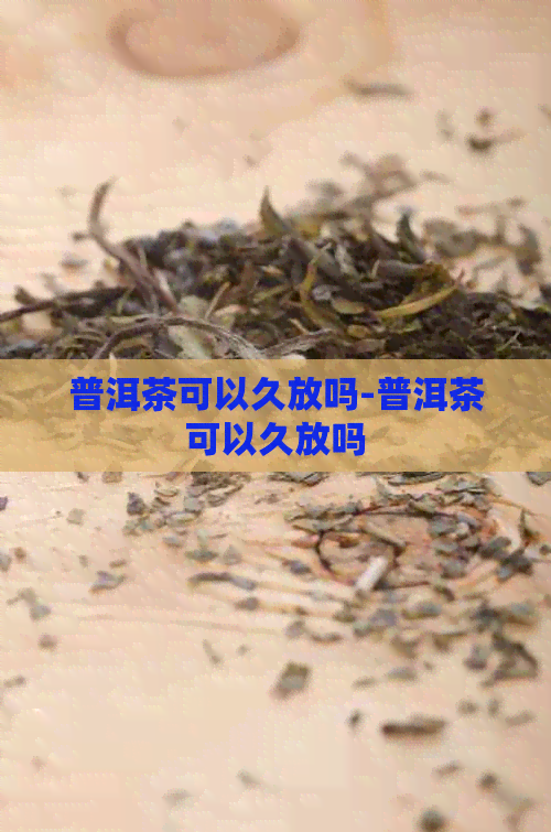 普洱茶可以久放吗-普洱茶可以久放吗