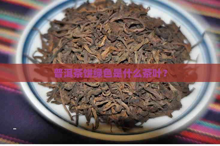 普洱茶饼绿色是什么茶叶？