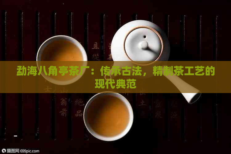 勐海八角亭茶厂：传承古法，精制茶工艺的现代典范