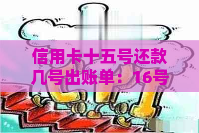 信用卡十五号还款几号出账单：16号消费还款，如何制定还款计划？