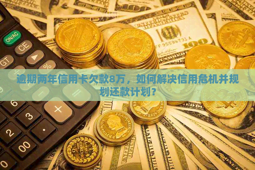 逾期两年信用卡欠款8万，如何解决信用危机并规划还款计划？