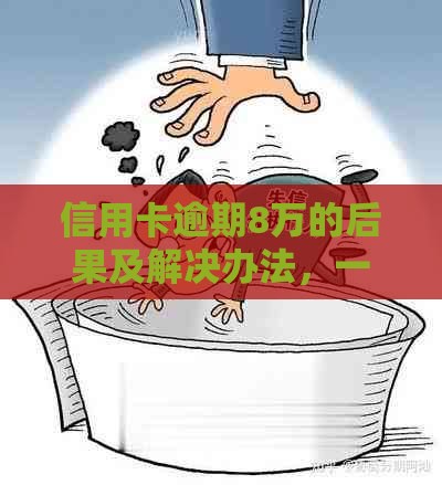 信用卡逾期8万的后果及解决办法，一文解答你的所有疑问