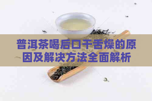 普洱茶喝后口干舌燥的原因及解决方法全面解析