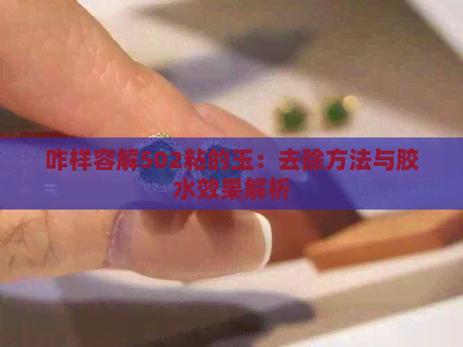 咋样容解502粘的玉：去除方法与胶水效果解析