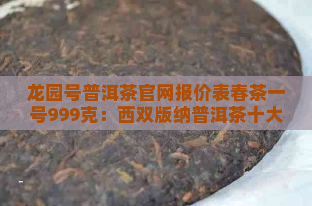 龙园号普洱茶官网报价表春茶一号999克：西双版纳普洱茶十大名牌