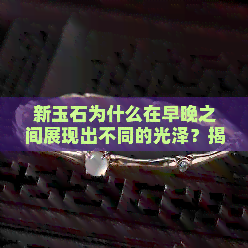 新玉石为什么在早晚之间展现出不同的光泽？揭秘其润滑秘密