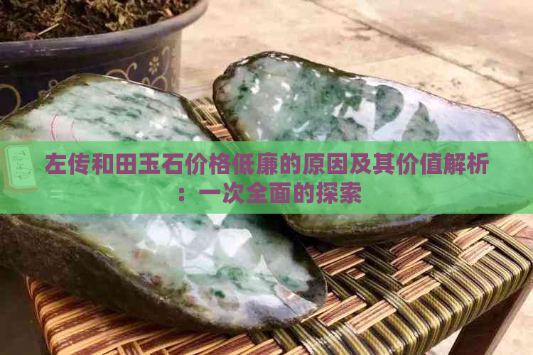 左传和田玉石价格低廉的原因及其价值解析：一次全面的探索